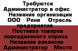 Требуются Администратор в офис . › Название организации ­ ООО “ Рени“ › Отрасль предприятия ­  Поставка товаров повседневного спроса. › Название вакансии ­ Администратор › Место работы ­ Центр  › Подчинение ­ руковадителю › Минимальный оклад ­ 25 000 › Возраст от ­ 18 - Приморский край, Владивосток г. Работа » Вакансии   . Приморский край,Владивосток г.